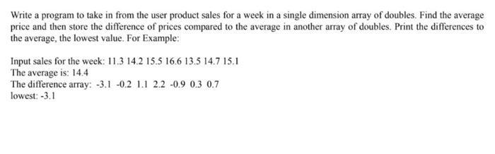 Write a program to take in from the user product sales for a week in a single dimension array of doubles.