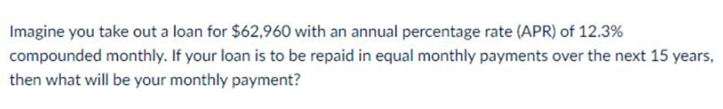 Imagine you take out a loan for $62,960 with an annual percentage rate (APR) of 12.3% compounded monthly. If