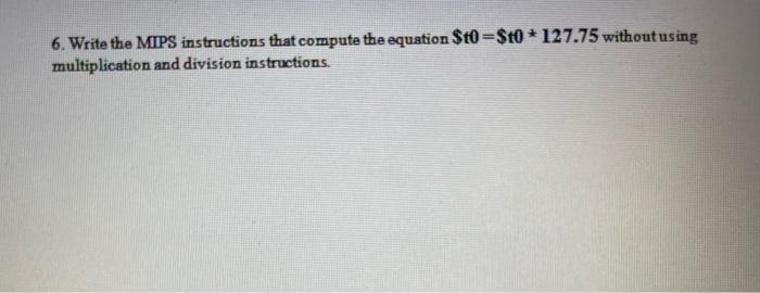 6. Write the MIPS instructions that compute the equation $t0-$t0* 127.75 without using multiplication and