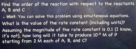 Find the order of the reaction with respect to the reactants A, B and C . Hint: You can solve this problem