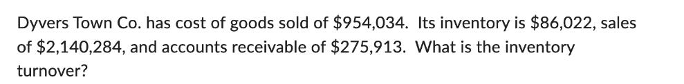 Dyvers Town Co. has cost of goods sold of $954,034. Its inventory is $86,022, sales of $2,140,284, and