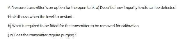 A Pressure transmitter is an option for the open tank. a) Describe how impurity levels can be detected. Hint: