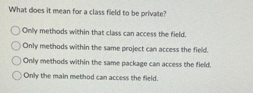What does it mean for a class field to be private? Only methods within that class can access the field. Only