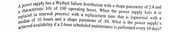 A power supply has a Weibull failure distribution with a shape parameter of 2.4 and a characteristic life of