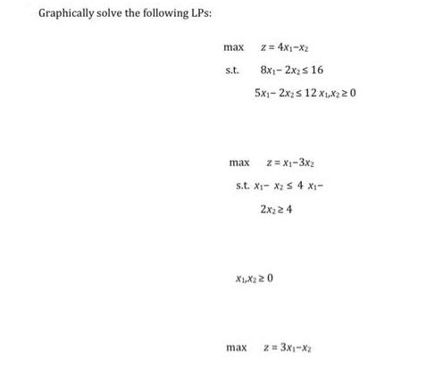 Graphically solve the following LPs: max s.t. z = 4x1-x2 8x12x 16 5x1-2x2  12 x,x2 20 max 2=X1-3x s.t. X X  4