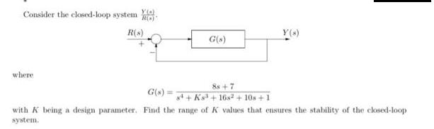 YO Consider the closed-loop system RO) R(s) where G(s) 88+7 84+Ks +1682 +10s +1 G(s) = with K being a design