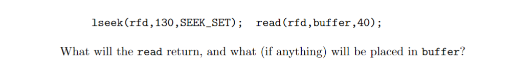 lseek (rfd, 130, SEEK_SET) ; read (rfd, buffer, 40); What will the read return, and what (if anything) will