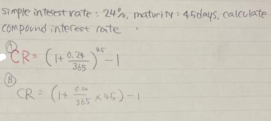 Simple interest rate : 24%, maturity 45days, calculate Compound interest rate 45 CR = (1 + 0.24- )  - 1 365 B