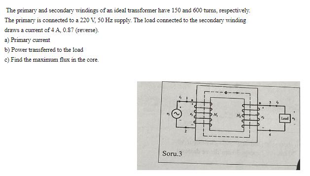 The primary and secondary windings of an ideal transformer have 150 and 600 turns, respectively. The primary