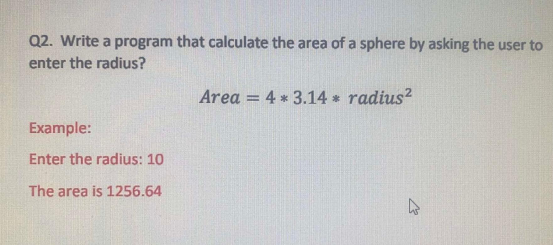 Q2. Write a program that calculate the area of a sphere by asking the user to enter the radius? Example: