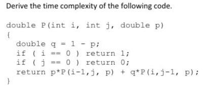 Derive the time complexity of the following code. double P(int i, int j, double p) { } double q = 1 - p; if