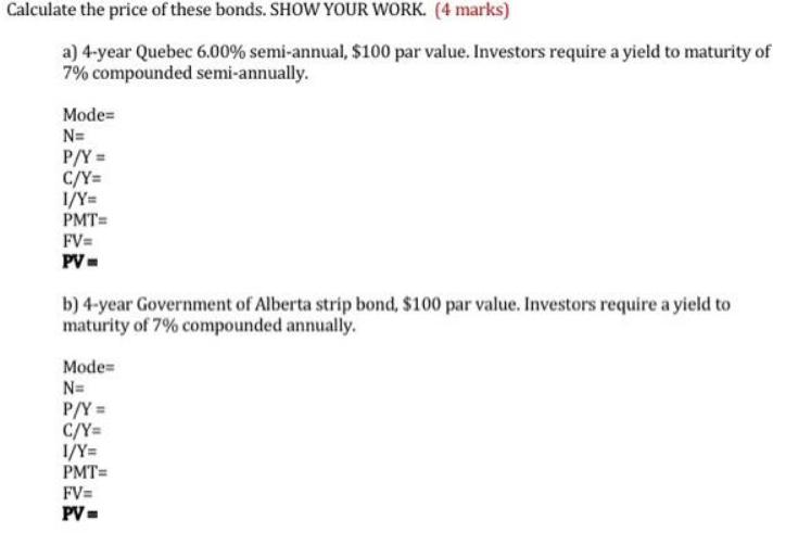Calculate the price of these bonds. SHOW YOUR WORK. (4 marks) a) 4-year Quebec 6.00% semi-annual, $100 par