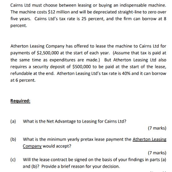 Cairns Ltd must choose between leasing or buying an indispensable machine. The machine costs $12 million and