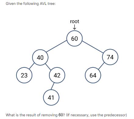 Given the following AVL tree: 23 40 42 41 root  60 64 74 What is the result of removing 60? (If necessary,
