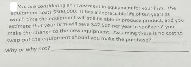 You are considering an investment in equipment for your firm. The equipment costs $500,000. It has a