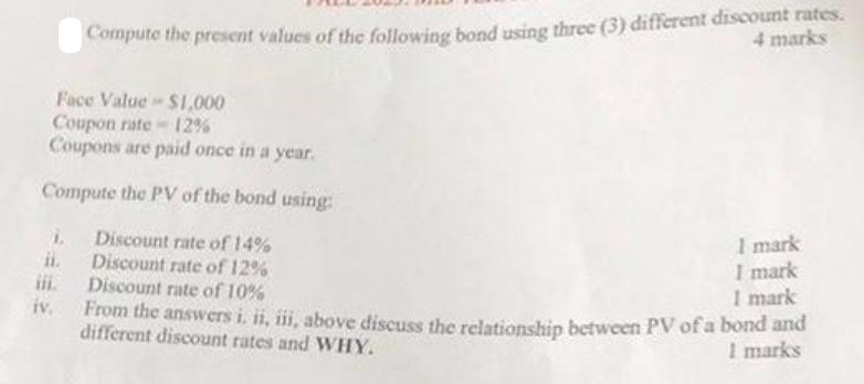 Compute the present values of the following bond using three (3) different discount rates. 4 marks $1,000