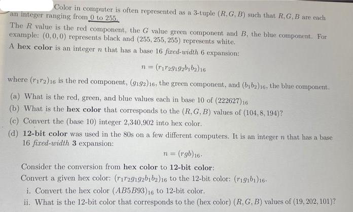 Color in computer is often represented as a 3-tuple (R, G, B) such that R, G, B are cach an integer ranging