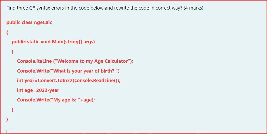 Find three C# syntax errors in the code below and rewrite the code in correct way? (4 marks) public class