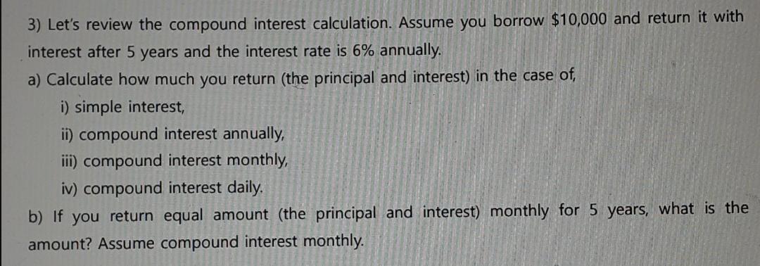 3) Let's review the compound interest calculation. Assume you borrow $10,000 and return it with interest