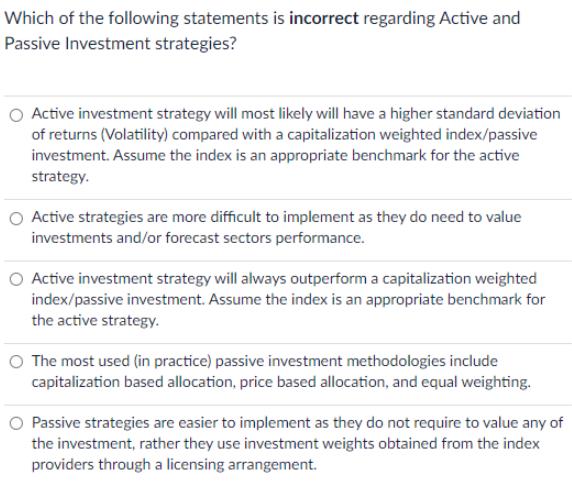 Which of the following statements is incorrect regarding Active and Passive Investment strategies? Active