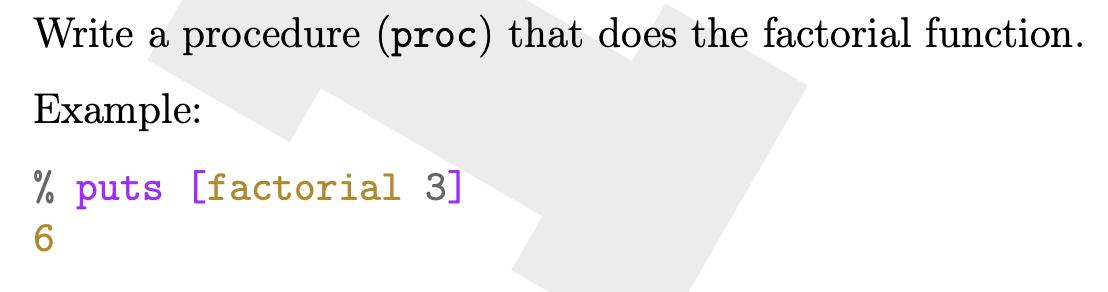 Write a procedure (proc) that does the factorial function. Example: % puts [factorial 3] 6