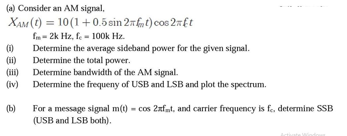 (a) Consider an AM signal, XAM (t) = 10 (1 +0.5 sin 2 ft)cos 2ft fm = 2k Hz, fc (ii) (iii) (iv) (b) = 100k