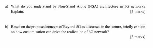 a) What do you understand by Non-Stand Alone (NSA) architecture in 5G network? Explain. [3 marks] b) Based on