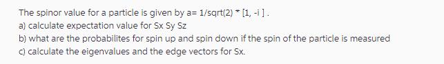 The spinor value for a particle is given by a= 1/sqrt(2) [1, -1]. a) calculate expectation value for Sx Sy Sz