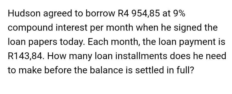 Hudson agreed to borrow R4 954,85 at 9% compound interest per month when he signed the loan papers today.