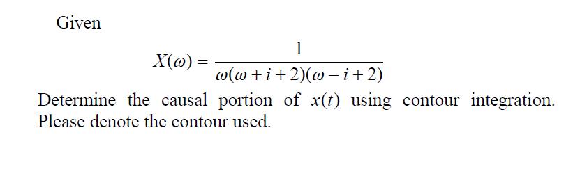 Given 1 X(w) = w(w+i+2)(w-i+2) Determine the causal portion of x(t) using contour integration. Please denote