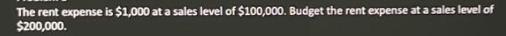 The rent expense is $1,000 at a sales level of $100,000. Budget the rent expense at a sales level of $200,000.