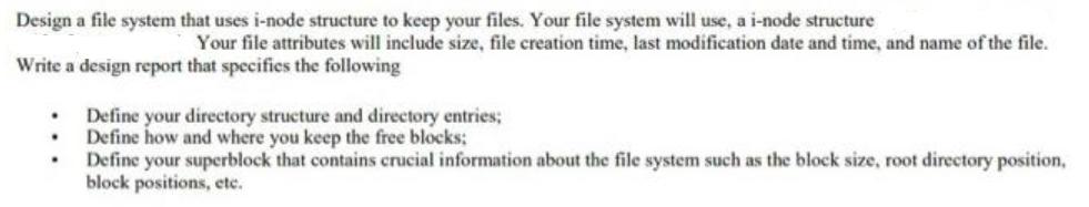 Design a file system that uses i-node structure to keep your files. Your file system will use, a i-node