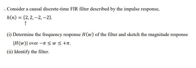L Consider a causal discrete-time FIR filter described by the impulse response, h(n) {2,2,-2,-2).  (1)