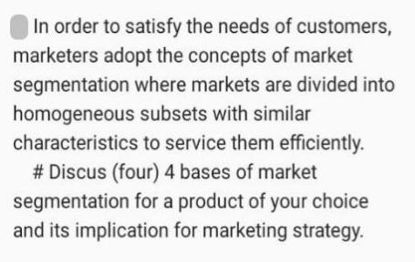 In order to satisfy the needs of customers, marketers adopt the concepts of market segmentation where markets