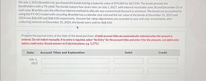 On July 1, 2023 Bramble Ltd. purchased 6% bonds having a maturity value of $70,000 for $67,594. The bonds