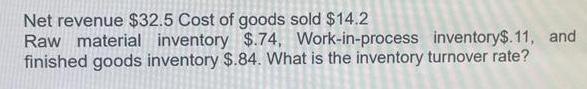Net revenue $32.5 Cost of goods sold $14.2 Raw material inventory $.74, Work-in-process inventory$.11, and