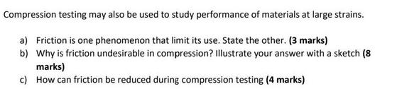 Compression testing may also be used to study performance of materials at large strains. a) Friction is one