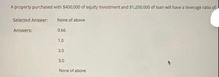 A property purchased with $400,000 of equity Investment and $1,200,000 of loan will have a leverage ratio of