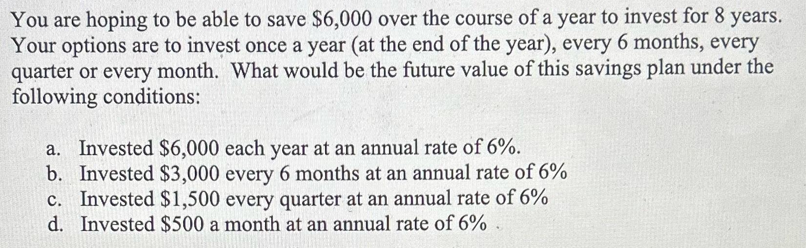 You are hoping to be able to save $6,000 over the course of a year to invest for 8 years. Your options are to