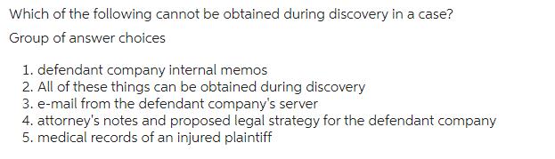 Which of the following cannot be obtained during discovery in a case? Group of answer choices 1. defendant