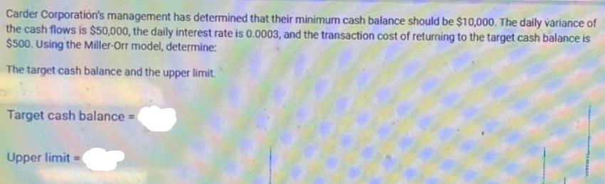 Carder Corporation's management has determined that their minimum cash balance should be $10,000. The daily