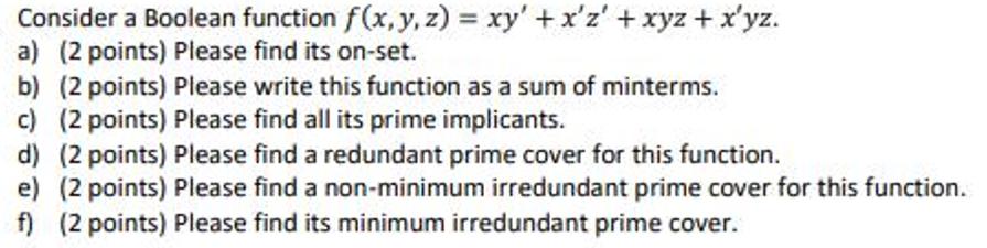 Consider a Boolean function f(x, y, z) = xy' + x'z' + xyz + x'yz. a) (2 points) Please find its on-set. b) (2