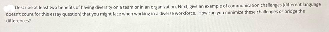 Describe at least two benefits of having diversity on a team or in an organization. Next, give an example of