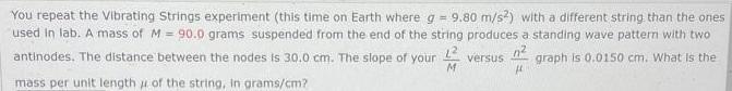 You repeat the Vibrating Strings experiment (this time on Earth where g = 9.80 m/s2) with a different string