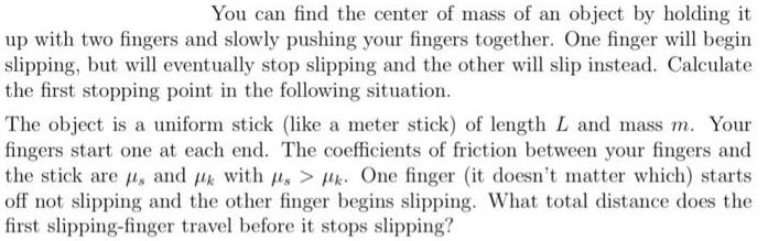 You can find the center of mass of an object by holding it up with two fingers and slowly pushing your