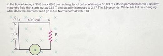 In the figure below, a 30.0 cm x 60.0 cm rectangular circuit containing a 16.00 resistor is perpendicular to