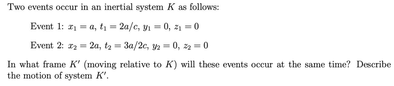 Two events occur in an inertial system K as follows: Event 1: 1 = a, t = 2a/c, y = 0, 21 = 0 Event 2: x2 =