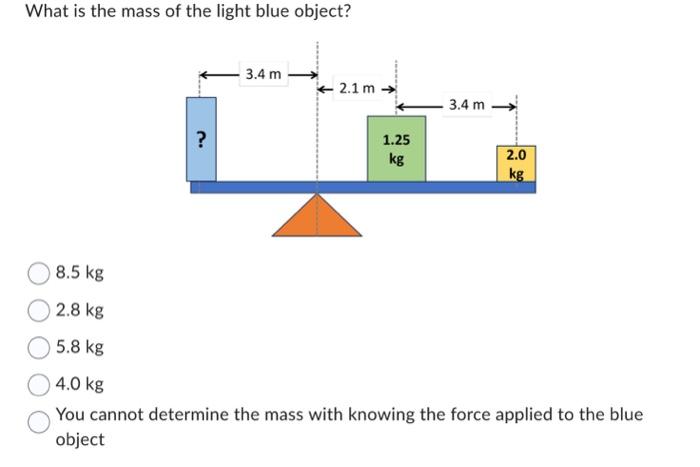 What is the mass of the light blue object? ? 3.4 m 2.1 m  1.25 kg 3.4 m 2.0 kg 8.5 kg 2.8 kg 5.8 kg 4.0 kg