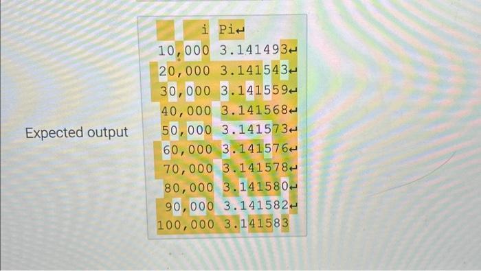 Expected output i Pi 10,000 3.141493 20,000 3.141543 30,000 3.141559 40,000 3.141568 50,000 3.141573- 60,000