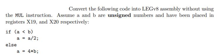 Convert the following code into LEGv8 assembly without using the MUL instruction. Assume a and b are unsigned